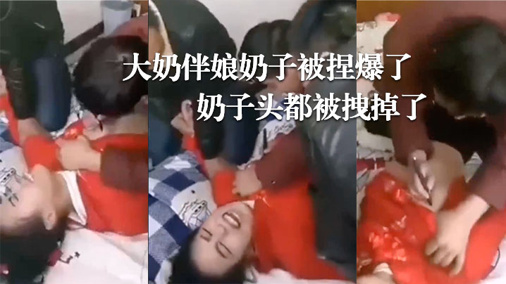 婚闹现场，大奶伴娘奶子被捏爆了！奶子头都被拽掉了！