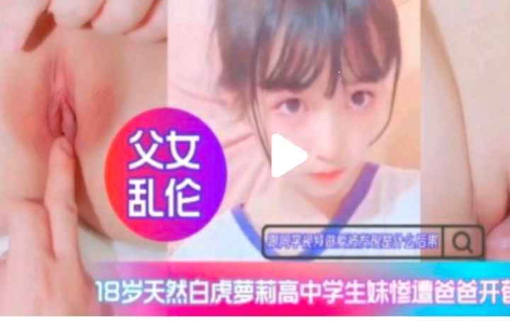 亲生父女禁断交合 白虎嫩穴被爸爸无码内射高潮开发
